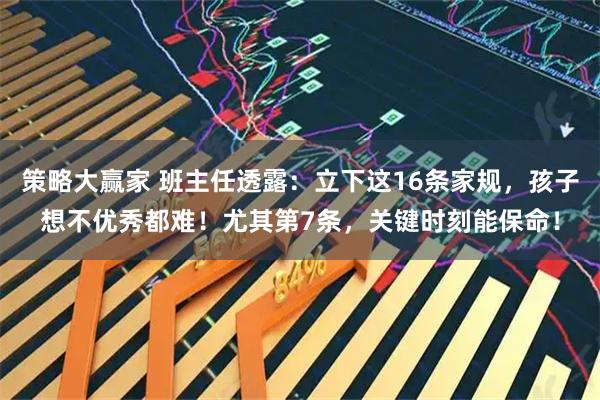 策略大赢家 班主任透露：立下这16条家规，孩子想不优秀都难！尤其第7条，关键时刻能保命！