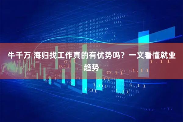 牛千万 海归找工作真的有优势吗？一文看懂就业趋势