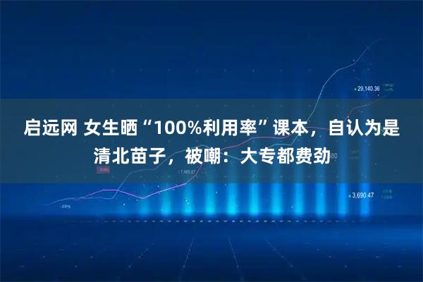 启远网 女生晒“100%利用率”课本，自认为是清北苗子，被嘲：大专都费劲