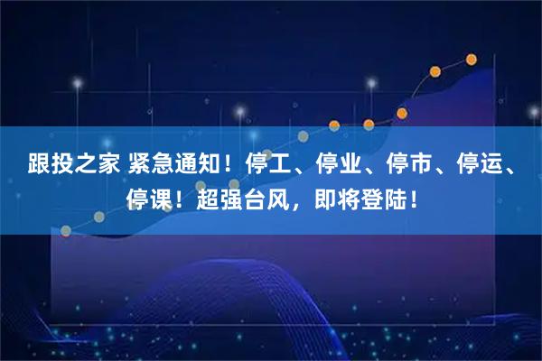 跟投之家 紧急通知！停工、停业、停市、停运、停课！超强台风，即将登陆！