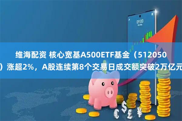 维海配资 核心宽基A500ETF基金（512050）涨超2%，A股连续第8个交易日成交额突破2万亿元