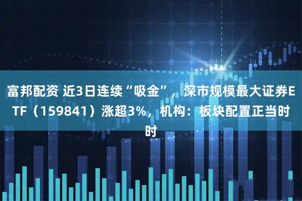 富邦配资 近3日连续“吸金”，深市规模最大证券ETF（159841）涨超3%，机构：板块配置正当时