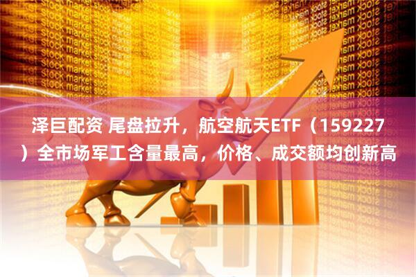泽巨配资 尾盘拉升，航空航天ETF（159227）全市场军工含量最高，价格、成交额均创新高