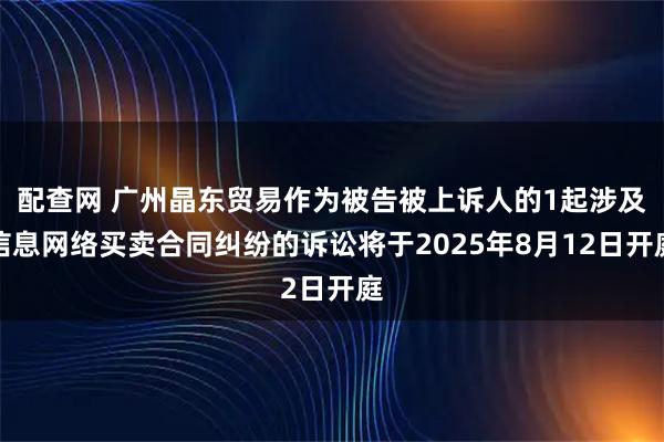 配查网 广州晶东贸易作为被告被上诉人的1起涉及信息网络买卖合同纠纷的诉讼将于2025年8月12日开庭