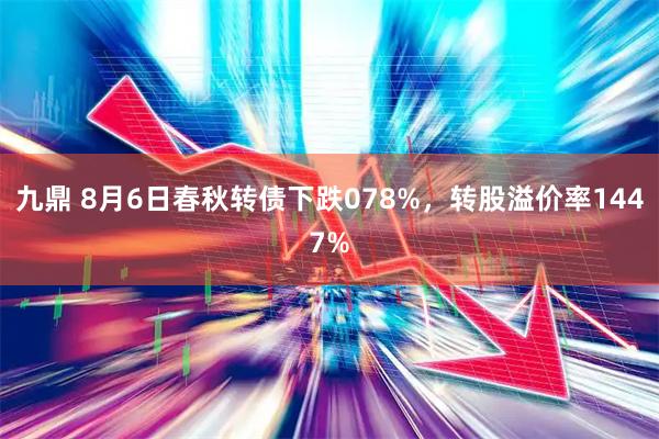 九鼎 8月6日春秋转债下跌078%，转股溢价率1447%