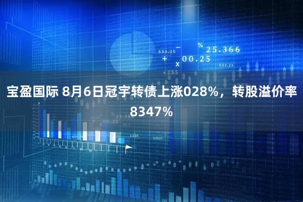 宝盈国际 8月6日冠宇转债上涨028%，转股溢价率8347%