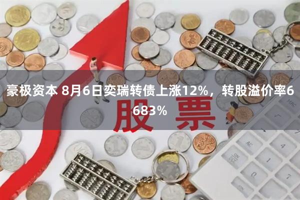 豪极资本 8月6日奕瑞转债上涨12%，转股溢价率6683%