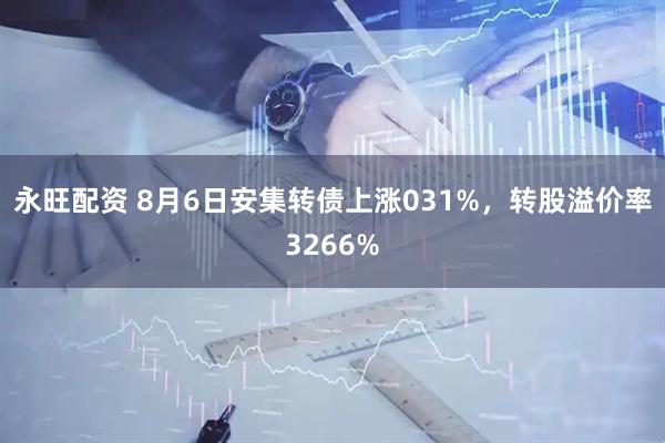永旺配资 8月6日安集转债上涨031%,转股溢价率3266%