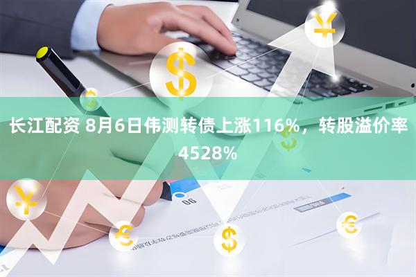 长江配资 8月6日伟测转债上涨116%，转股溢价率4528%