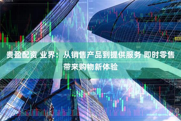 贵盈配资 业界：从销售产品到提供服务 即时零售带来购物新体验