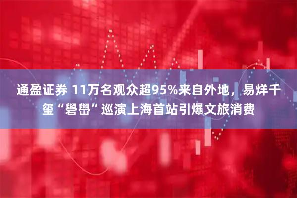 通盈证券 11万名观众超95%来自外地，易烊千玺“礐嶨”巡演上海首站引爆文旅消费