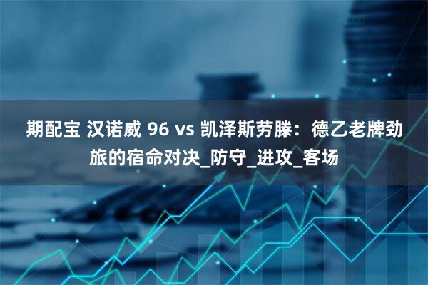 期配宝 汉诺威 96 vs 凯泽斯劳滕：德乙老牌劲旅的宿命对决_防守_进攻_客场