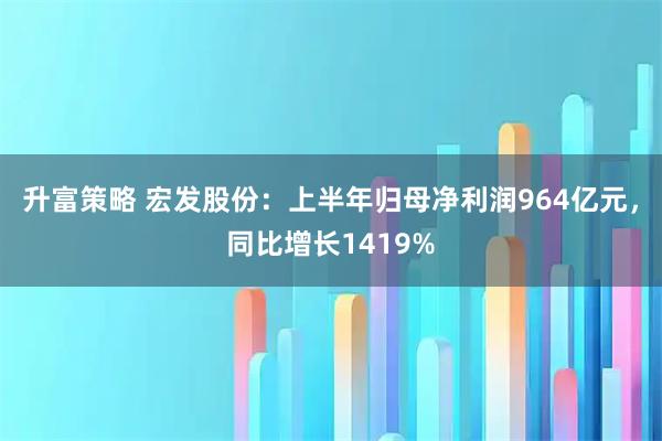 升富策略 宏发股份：上半年归母净利润964亿元，同比增长1419%