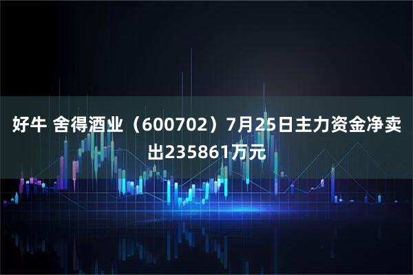 好牛 舍得酒业（600702）7月25日主力资金净卖出235861万元