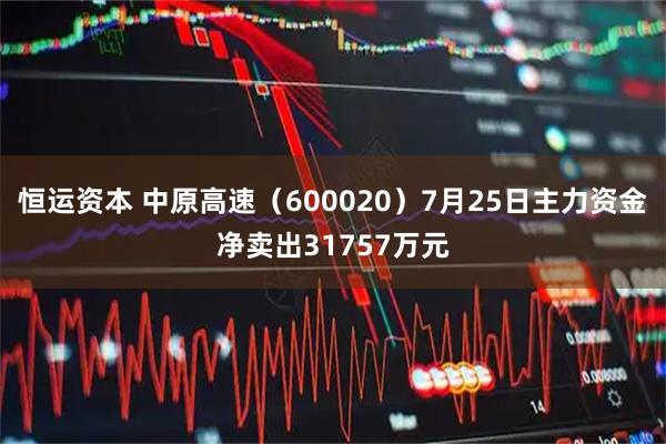 恒运资本 中原高速（600020）7月25日主力资金净卖出31757万元