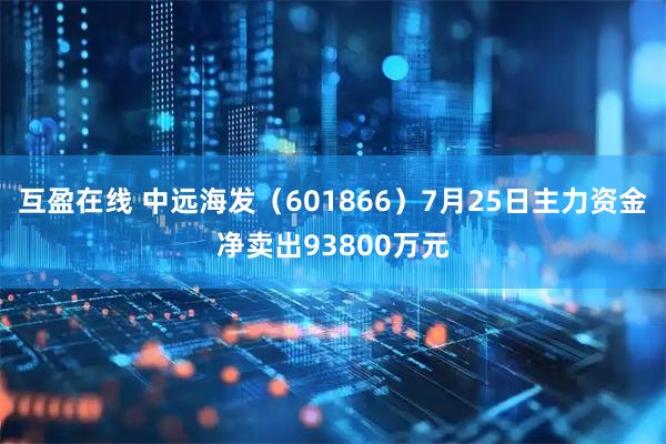 互盈在线 中远海发（601866）7月25日主力资金净卖出93800万元