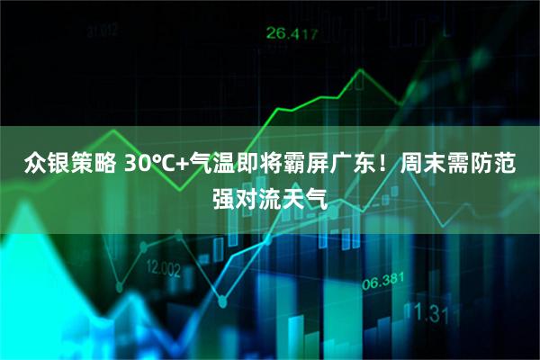 众银策略 30℃+气温即将霸屏广东！周末需防范强对流天气