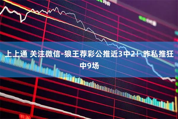 上上通 关注微信-狼王荐彩公推近3中2！昨私推狂中9场