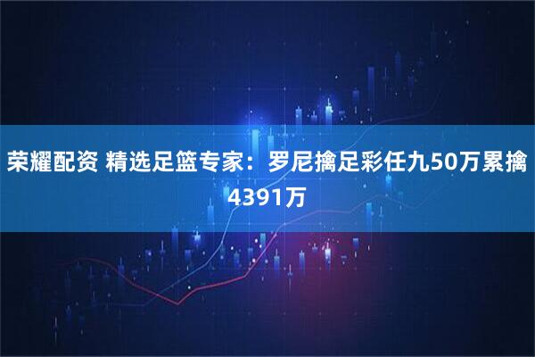 荣耀配资 精选足篮专家：罗尼擒足彩任九50万累擒4391万