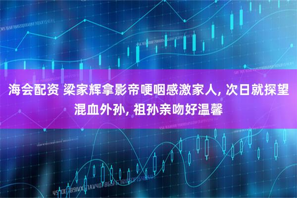 海会配资 梁家辉拿影帝哽咽感激家人, 次日就探望混血外孙, 祖孙亲吻好温馨