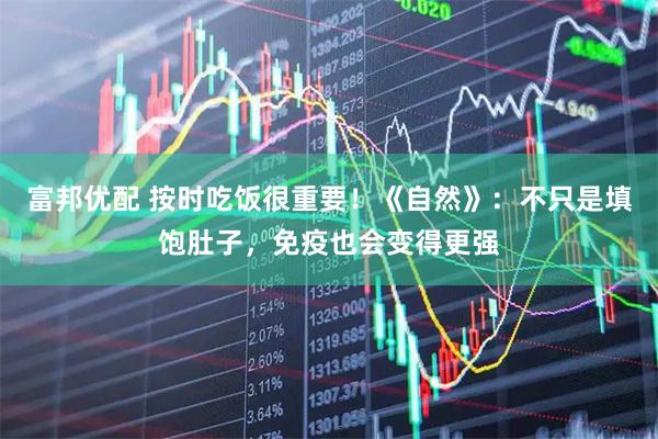富邦优配 按时吃饭很重要！《自然》：不只是填饱肚子，免疫也会变得更强