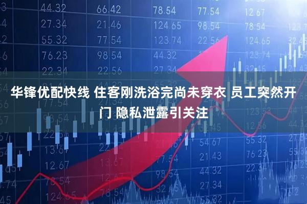 华锋优配快线 住客刚洗浴完尚未穿衣 员工突然开门 隐私泄露引关注
