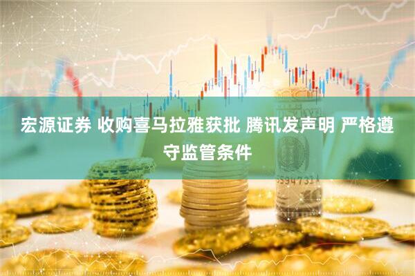 宏源证券 收购喜马拉雅获批 腾讯发声明 严格遵守监管条件