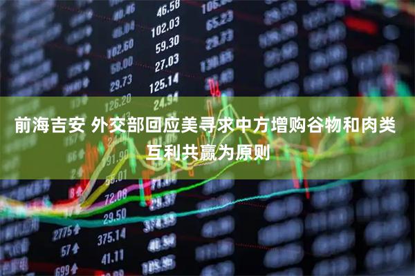 前海吉安 外交部回应美寻求中方增购谷物和肉类 互利共赢为原则