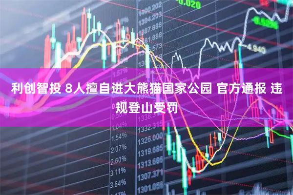 利创智投 8人擅自进大熊猫国家公园 官方通报 违规登山受罚
