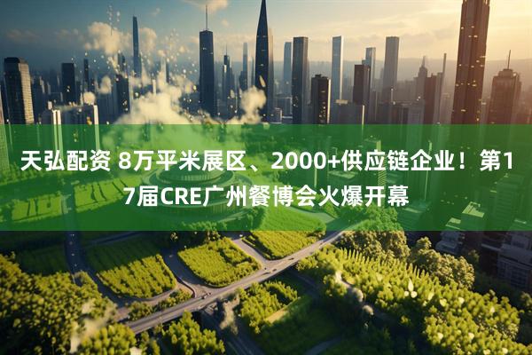 天弘配资 8万平米展区、2000+供应链企业！第17届CRE广州餐博会火爆开幕