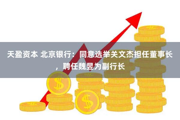 天盈资本 北京银行：同意选举关文杰担任董事长，聘任魏昱为副行长