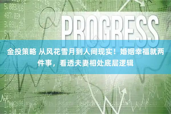 金投策略 从风花雪月到人间现实！婚姻幸福就两件事，看透夫妻相处底层逻辑