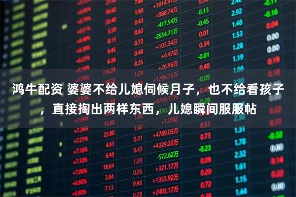 鸿牛配资 婆婆不给儿媳伺候月子，也不给看孩子，直接掏出两样东西，儿媳瞬间服服帖