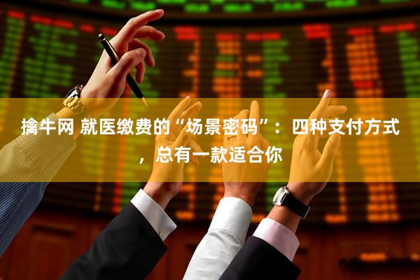 擒牛网 就医缴费的“场景密码”：四种支付方式，总有一款适合你