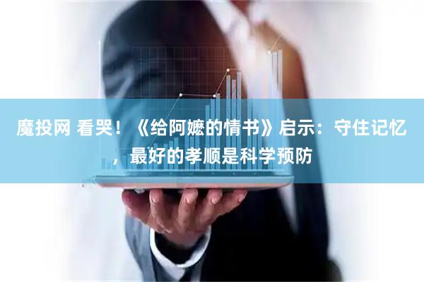 魔投网 看哭！《给阿嬷的情书》启示：守住记忆，最好的孝顺是科学预防