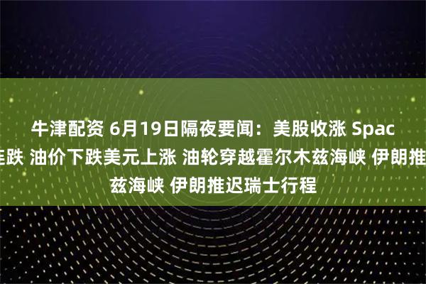 牛津配资 6月19日隔夜要闻：美股收涨 SpaceX降温两连跌 油价下跌美元上涨 油轮穿越霍尔木兹海峡 伊朗推迟瑞士行程