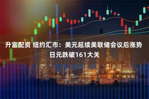 升富配资 纽约汇市：美元延续美联储会议后涨势 日元跌破161大关