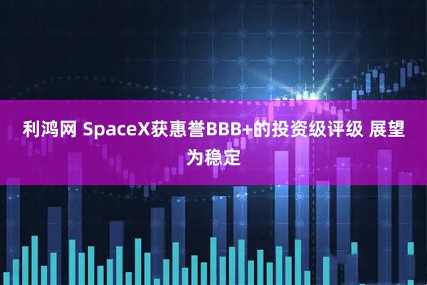利鸿网 SpaceX获惠誉BBB+的投资级评级 展望为稳定