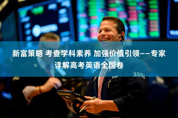 新富策略 考查学科素养 加强价值引领——专家详解高考英语全国卷