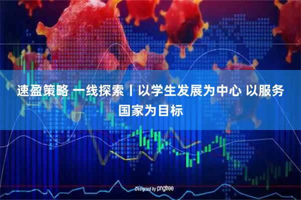 速盈策略 一线探索丨以学生发展为中心 以服务国家为目标