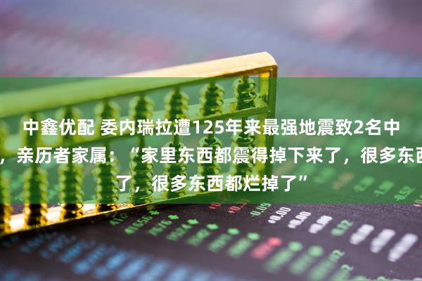 中鑫优配 委内瑞拉遭125年来最强地震致2名中国公民遇难，亲历者家属：“家里东西都震得掉下来了，很多东西都烂掉了”