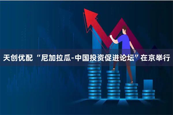 天创优配 “尼加拉瓜-中国投资促进论坛”在京举行