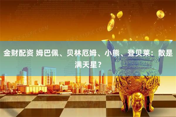 金财配资 姆巴佩、贝林厄姆、小熊、登贝莱:散是满天星?
