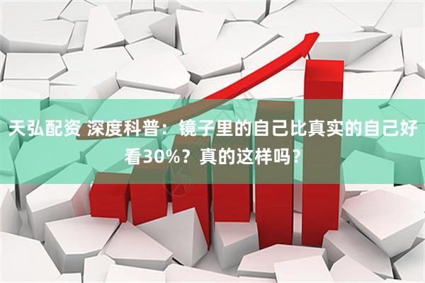 天弘配资 深度科普:镜子里的自己比真实的自己好看30%?真的这样吗?