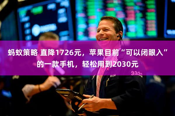 蚂蚁策略 直降1726元，苹果目前“可以闭眼入”的一款手机，轻松用到2030元