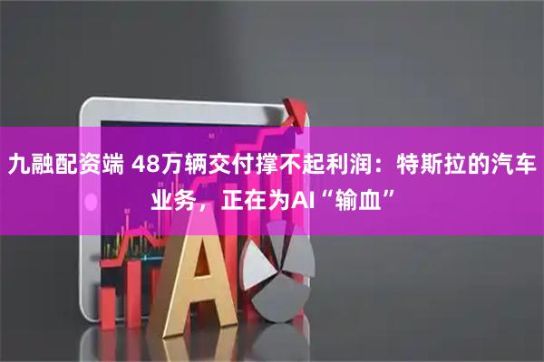 九融配资端 48万辆交付撑不起利润：特斯拉的汽车业务，正在为AI“输血”