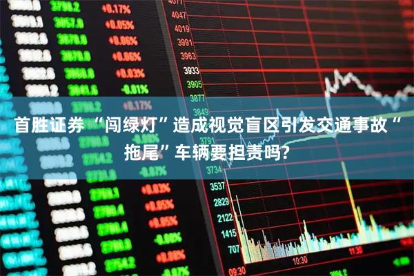 首胜证券 “闯绿灯”造成视觉盲区引发交通事故“拖尾”车辆要担责吗?