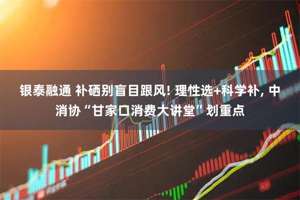 银泰融通 补硒别盲目跟风! 理性选+科学补, 中消协“甘家口消费大讲堂”划重点