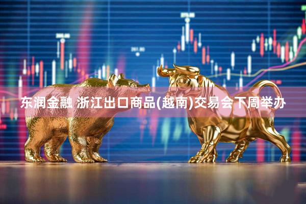 东润金融 浙江出口商品(越南)交易会下周举办