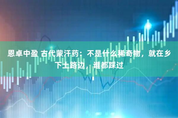 恩卓中盈 古代蒙汗药:不是什么稀奇物,就在乡下土路边,谁都踩过